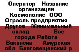 Оператор › Название организации ­ Космополис, ООО › Отрасль предприятия ­ Другое › Минимальный оклад ­ 25 000 - Все города Работа » Вакансии   . Амурская обл.,Благовещенский р-н